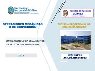 2023 SEMESTRE
ACADÉMICO 2023
OPERACIONES MECÁNICAS
O DE CONVERSIÓN
CURSO:TECNOLOGÍA DE ALIMENTOS
DOCENTE: Dra. LIDA SANEZ FALCÓN
ESCUELA PROFESIONAL DE
INGENIERÍA QUÍMICA
Facultad de Ingeniería
QUÍMICA
UNIVERSIDAD NACIONAL DEL CALLAO
 