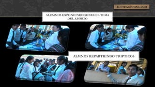 LUIHTEZ@GMAIL.COM


ALUMNOS EXPONIENDO SOBRE EL TEMA
           DEL ABORTO




             ALMNOS REPARTIENDO TRIPTICOS
 