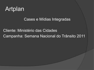 Artplan
          Cases e Mídias Integradas

Cliente: Ministério das Cidades
Campanha: Semana Nacional do Trânsito 2011
 