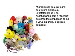 Micróbios de pelúcia, para
seu futuro biólogo ou
infectologista já ir se
acostumando com a “carinha”
de seres tão simpáticos como
o vírus da gripe, o ebola e
catapora.
 