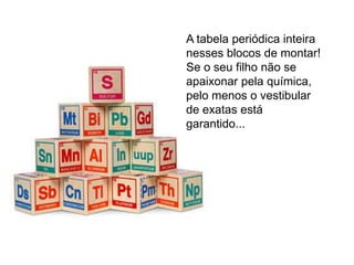 A tabela periódica inteira
nesses blocos de montar!
Se o seu filho não se
apaixonar pela química,
pelo menos o vestibular
de exatas está
garantido...
 