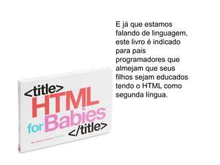 E já que estamos
falando de linguagem,
este livro é indicado
para pais
programadores que
almejam que seus
filhos sejam educados
tendo o HTML como
segunda língua.
 