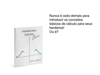 Nunca é cedo demais para
Introduzir os conceitos
básicos de cálculo para seus
herdeiros!
Ou é?
 
