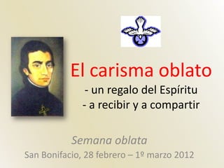 El carisma oblato
               - un regalo del Espíritu
              - a recibir y a compartir

           Semana oblata
San Bonifacio, 28 febrero – 1º marzo 2012
 