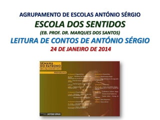 AGRUPAMENTO DE ESCOLAS ANTÓNIO SÉRGIO

ESCOLA DOS SENTIDOS
(EB. PROF. DR. MARQUES DOS SANTOS)

LEITURA DE CONTOS DE ANTÓNIO SÉRGIO
24 DE JANEIRO DE 2014

 