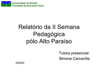Universidade de Brasília
Faculdade de Educação Física




     Relatório da II Semana
          Pedagógica
       pólo Alto Paraíso
                               Tutora presencial:
                               Simone Carcavilla
  2009/02
 