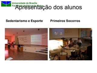 Universidade de Brasília
   Faculdade de Educação Física
     Apresentação dos alunos

Sedentarismo e Esporte            Primeiros Socorros
 