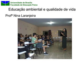 Universidade de Brasília
   Faculdade de Educação Física

  Educação ambiental e qualidade de vida
Profª Nina Laranjeira
 