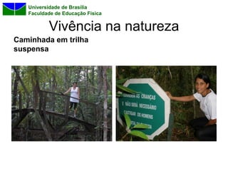 Universidade de Brasília
   Faculdade de Educação Física


          Vivência na natureza
Caminhada em trilha
suspensa
 
