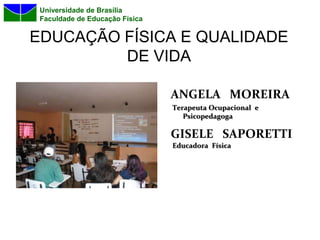 Universidade de Brasília
 Faculdade de Educação Física

EDUCAÇÃO FÍSICA E QUALIDADE
         DE VIDA

                                ANGELA MOREIRA
                                Terapeuta Ocupacional e
                                   Psicopedagoga

                                GISELE SAPORETTI
                                Educadora Física
 