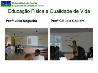 Universidade de Brasília
    Faculdade de Educação Física

 Educação Física e Qualidade de Vida
Profª Júlia Nogueira               Profª Cláudia Goulart
 