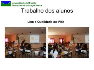 Universidade de Brasília
Faculdade de Educação Física


        Trabalho dos alunos
              Lixo e Qualidade de Vida
 