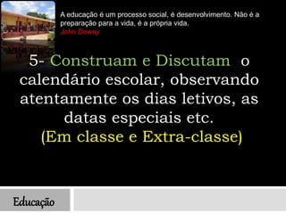 Educação
A educação é um processo social, é desenvolvimento. Não é a
preparação para a vida, é a própria vida.
John Dewey
5- Construam e Discutam o
calendário escolar, observando
atentamente os dias letivos, as
datas especiais etc.
(Em classe e Extra-classe)
 