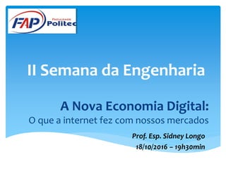 II Semana da Engenharia
Prof. Esp. Sidney Longo
18/10/2016 – 19h30min
A Nova Economia Digital:
O que a internet fez com nossos mercados
 