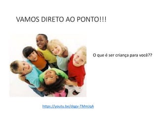 VAMOS DIRETO AO PONTO!!!
O que é ser criança para você??
https://youtu.be/dqgv-TMmJqA
 