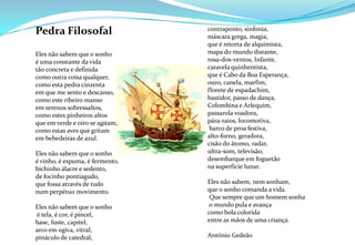 contraponto, sinfonia, máscara grega, magia, que é retorta de alquimista, mapa do mundo distante, rosa-dos-ventos, Infante, caravela quinhentista, que é Cabo da Boa Esperança, ouro, canela, marfim, florete de espadachim, bastidor, passo de dança, Colombina e Arlequim, passarola voadora, pára-raios, locomotiva, barco de proa festiva, alto-forno, geradora, cisão do átomo, radar, ultra-som, televisão, desembarque em foguetão na superfície lunar. Eles não sabem, nem sonham, que o sonho comanda a vida. Que sempre que um homem sonha o mundo pula e avança como bola colorida entre as mãos de uma criança. António Gedeão Pedra FilosofalEles não sabem que o sonho é uma constante da vida tão concreta e definida como outra coisa qualquer, como esta pedra cinzenta em que me sento e descanso, como este ribeiro manso em serenos sobressaltos, como estes pinheiros altos que em verde e oiro se agitam, como estas aves que gritam em bebedeiras de azul. Eles não sabem que o sonho é vinho, é espuma, é fermento, bichinho álacre e sedento, de focinho pontiagudo, que fossa através de tudo num perpétuo movimento. Eles não sabem que o sonho é tela, é cor, é pincel, base, fuste, capitel, arco em ogiva, vitral, pináculo de catedral,  