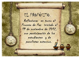 Reflexionar en torno al
Proceso de Paz iniciado el
19 de noviembre de 2012,
con participación de los
estudiantes y de
panelistas externos.
EL PROPÓSITO…
 