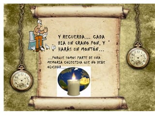 Y RECUERDA… CADA
DIA UN GRANO PON, Y
HARÁS UN MONTÓN…
…PORQUE SOMOS PARTE DE UNA
MEMORIA COLECTIVA QUE NO DEBE
OLVIDAR…
 
