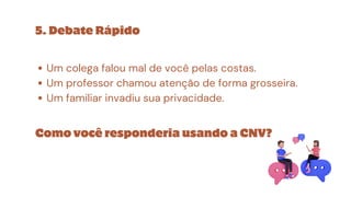 5. Debate Rápido
Um colega falou mal de você pelas costas.
Um professor chamou atenção de forma grosseira.
Um familiar invadiu sua privacidade.
Como você responderia usando a CNV?
 