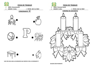 FICHA DE TRABAJO
 ÁREA: Comunicación
 GRADO: 3 años  FECHA: 30/ 11/ 2022
CONSONANTE “P”
UNE CON UNA LINEA LAS IMÁGENES QUE EMPIECE CON LA COSONANTE P
FICHA DE TRABAJO
 ÁREA: Personal Social
 GRADO: 3 años  FECHA: 30/ 11/ 2022
CORONA DE ADVIENTO
DECORA CREATIVAMENTE
 