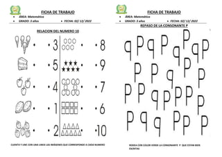 FICHA DE TRABAJO
 ÁREA: Matemática
 GRADO: 3 años  FECHA: 02/ 12/ 2022
RELACION DEL NUMERO 10
CUENTA Y UNE CON UNA LINEA LAS IMÁGENES QUE CORRESPONDE A CADA NUMERO
FICHA DE TRABAJO
 ÁREA: Matemática
 GRADO: 3 años  FECHA: 02/ 12/ 2022
REPASO DE LA CONSONANTE P
RODEA CON COLOR VERDE LA CONSONANTE P QUE ESTAN BIEN
ESCRITAS
 
