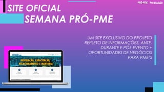 SITE OFICIAL
SEMANA PRÓ-PME
UM SITE EXCLUSIVO DO PROJETO
REPLETO DE INFORMAÇÕES, ANTE,
DURANTE E PÓS-EVENTO +
OPORTUNIDADES DE NEGÓCIOS
PARA PME’S
 