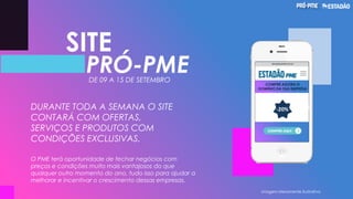 DURANTE TODA A SEMANA O SITE
CONTARÁ COM OFERTAS,
SERVIÇOS E PRODUTOS COM
CONDIÇÕES EXCLUSIVAS.
O PME terá oportunidade de fechar negócios com
preços e condições muito mais vantajosos do que
qualquer outro momento do ano, tudo isso para ajudar a
melhorar e incentivar o crescimento dessas empresas.
Imagem Meramente Ilustrativa
SITE
PRÓ-PMEDE 09 A 15 DE SETEMBRO
-20%
COMPRE AGORA O
DOMÍNIO DA SUA EMPRESA
 