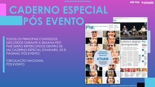 CADERNO ESPECIAL
PÓS EVENTO
Imagem Meramente Ilustrativa
TODOS OS PRINCIPAIS CONTEÚDOS
DISCUTIDOS DURANTE A SEMANA PRÓ
PME SERÃO REPERCUTIDOS DENTRO DE
UM CADERNO ESPECIAL STANDARD, DE 8
PÁGINAS, PÓS EVENTO.
CIRCULAÇÃO NACIONAL
PÓS EVENTO
 