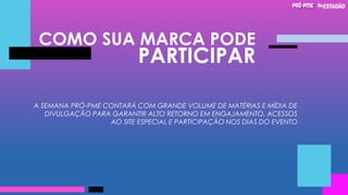 COMO SUA MARCA PODE
PARTICIPAR
A SEMANA PRÓ-PME CONTARÁ COM GRANDE VOLUME DE MATÉRIAS E MÍDIA DE
DIVULGAÇÃO PARA GARANTIR ALTO RETORNO EM ENGAJAMENTO, ACESSOS
AO SITE ESPECIAL E PARTICIPAÇÃO NOS DIAS DO EVENTO
 