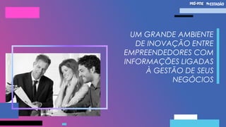 UM GRANDE AMBIENTE
DE INOVAÇÃO ENTRE
EMPREENDEDORES COM
INFORMAÇÕES LIGADAS
À GESTÃO DE SEUS
NEGÓCIOS
 