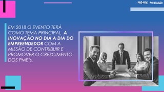 EM 2018 O EVENTO TERÁ
COMO TEMA PRINCIPAL A
INOVAÇÃO NO DIA A DIA DO
EMPREENDEDOR COM A
MISSÃO DE CONTRIBUIR E
PROMOVER O CRESCIMENTO
DOS PME’s.
 