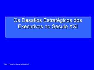 Os Desafios Estratégicos dos  Executivos no Século XXI  Prof.: Onófrio Notarnicola Filho 