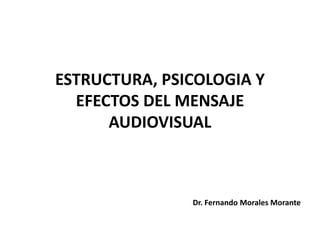 ESTRUCTURA, PSICOLOGIA Y
  EFECTOS DEL MENSAJE
      AUDIOVISUAL



               Dr. Fernando Morales Morante
 