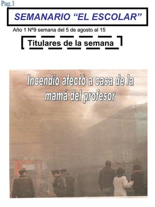 SEMANARIO “EL ESCOLAR” Titulares de la semana   Pag.1 Año 1 Nº   9 semana del 5 de agosto al 15 Incendio afectò a casa de la mamá del profesor 