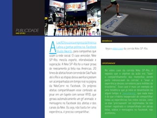 PUBLICIDADE
NIKE SP-RIO




              A
                                                             REFERÊNCIA
                     LiveAD foi a única empresa da América
                     Latina a ganhar prêmio na Facebook         Veja o vídeo case da corrida Nike SP-Rio.
                     Studio Awards, para campanhas que
              usam a rede social. O case vencedor, Nike
              SP-Rio, mescla esporte, interatividade e
                                                             OPORTUNIDADE
              superação. A Nike SP-Rio foi a maior prova
              de revezamento já feita nas Américas. 20         No vídeo case da corrida Nike SP-Rio, é
              times de atletas foram correndo de São Paulo     exposto que o objetivo da ação era “fazer
              até o Rio e as etapas dessa aventura podiam      o compartilhamento dos momentos serem
                                                               parte indissociável da corrida” e “levar a
              ser acompanhadas em tempo real na página
                                                               experiência desses corredores para milhões de
              da NikeCorre no Facebook. Os próprios            brasileiros”. Esse case é mais um exemplo de
              atletas compartilhavam esse conteúdo ao          uma tendência que já está se desenhando há
                                                               algum tempo: o “oversharing”, que nada mais
              pisar em um tapete com sensor RFID, que
                                                               é do que o hábito (exagerado) de compartilhar
              gerava automaticamente um gif animado e          todas as experiências nas redes sociais, como
              mensagens no Facebook dos atletas e dos          se elas “precisassem” ser legitimadas. Se não
              canais da Nike. Ou seja, não basta ter uma       esitver registrado e compartilhado em várias
                                                               fotos, vídeos e mensagens no Facebook, não
              experiência, é preciso compartilhar.             aconteceu.
 