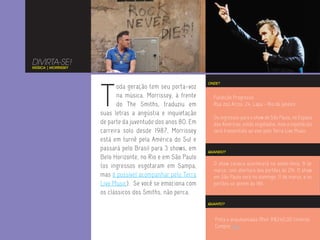 DIVIRTA-SE!
MÚSICA | MORRISSEY




                     T
                                                             ONDE?
                            oda geração tem seu porta-voz
                            na música. Morrissey, à frente     Fundição Progresso
                            do The Smiths, traduziu em         Rua dos Arcos, 24, Lapa - Rio de Janeiro
                     suas letras a angústia e inquietação
                                                               Os ingressos para o show de São Paulo, no Espaço
                     de parte da juventude dos anos 80. Em     das Américas, estão esgotados, mas o espetáculo
                     carreira solo desde 1987, Morrissey       será transmitido ao vivo pelo Terra Live Music.
                     está em turnê pela América do Sul e
                     passará pelo Brasil para 3 shows, em    QUANDO?
                     Belo Horizonte, no Rio e em São Paulo
                     (os ingressos esgotaram em Sampa,         O show carioca acontecerá na sexta-feira, 9 de
                                                               março, com abertura dos portões às 21h. O show
                     mas é possível acompanhar pelo Terra      em São Paulo será no domingo, 11 de março, e os
                     Live Music). Se você se emociona com      portões se abrem às 18h.
                     os clássicos dos Smiths, não perca.
                                                             QUANTO?



                                                                Pista e arquibancada (Rio): R$240,00 (inteira).
                                                                Compre aqui.
 