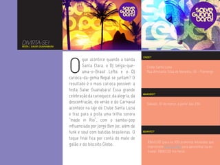 DIVIRTA-SE!
FESTA | SALVE GUANABARA




                          O
                                                                     ONDE?
                                  que acontece quando a banda
                                  Santa Clara, o DJ belga-que-         Clube Santa Luzia
                                  ama-o-Brasil Lefto e o DJ            Rua Almirante Silva de Noronha, 30 - Flamengo
                          carioca-da-gema Nepal se juntam? O
                          resultado é o mais carioca possível: a
                          festa Salve Guanabara! Essa grande
                                                                     QUANDO?
                          celebração da carioquice, da alegria, da
                          descontração, do verão e do Carnaval         Sábado, 10 de março, a partir das 23h.
                          acontece na laje do Clube Santa Luzia
                          e traz para a pista uma trilha sonora
                          “made in Rio”, com o samba-pop
                          influenciado por Jorge Ben Jor, além de
                          funk e soul com batidas brasileiras. O     QUANTO?


                          toque final fica por conta do mate de
                                                                        R$60,00 (para os 100 primeiros felizardos que
                          galão e do biscoito Globo.                    imprimirem ESTE FLYER para apresentar na en-
                                                                        trada), R$80,00 (na hora).
 