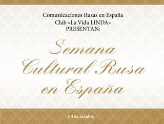 Semana
Cultural Rusa
en Espana
Comunicaciones Rusas en España
Club «La Vida LINDA»
PRESENTAN:
~
1-4 de octubre
 