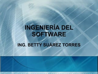 INGENIERÍA DEL SOFTWARE ING. BETTY SUÁREZ TORRES 