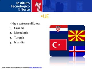 •UE
             •Hay 4 países candidatos:
            1. Croacia
            2. Macedonia
            3. Turquía
            4. Islandia




•PDF created with pdfFactory Pro trial versionwww.pdffactory.com
 