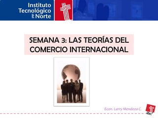 SEMANA 3: LAS TEORÍAS DEL
COMERCIO INTERNACIONAL




                  Econ. Larry Mendoza C.
 