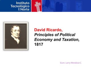 David Ricardo,
Principles of Political
Economy and Taxation,
1817



             Econ. Larry Mendoza C.
 