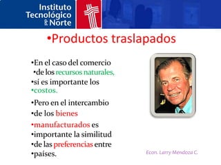 •Productos traslapados
•En el caso del comercio
 •de los recursos naturales,
•sí es importante los
•costos.
•Pero en el intercambio
•de los bienes
•manufacturados es
•importante la similitud
•de las preferencias entre
•países.                       Econ. Larry Mendoza C.
 