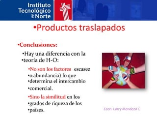 •Productos traslapados
•Conclusiones:
 •Hay una diferencia con la
 •teoría de H-O:
   •No son los factores (escasez
   •o abundancia) lo que
   •determina el intercambio
   •comercial.
   •Sino la similitud en los
   •grados de riqueza de los
   •países.                        Econ. Larry Mendoza C.
 