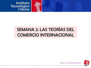 SEMANA 2: LAS TEORÍAS DEL
COMERCIO INTERNACIONAL




                  Econ. Larry Mendoza C.
 