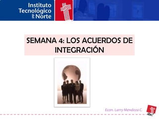 SEMANA 4: LOS ACUERDOS DE
      INTEGRACIÓN




                  Econ. Larry Mendoza C.
 