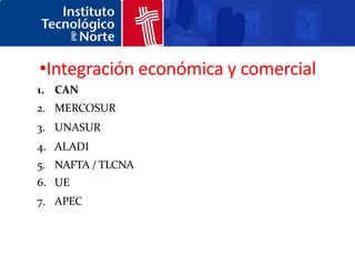 •Integración económica y comercial
1. CAN
2. MERCOSUR
3. UNASUR
4. ALADI
5. NAFTA / TLCNA
6. UE
7. APEC
 