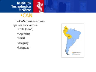 •CAN
 •La CAN considera como
•países asociados a:
   •Chile (2006)
  •Argentina
  •Brasil
  •Uruguay
  •Paraguay
 