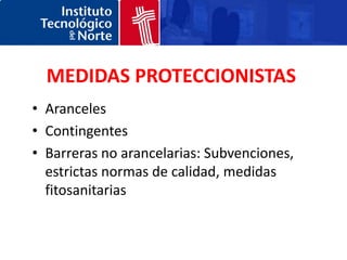 MEDIDAS PROTECCIONISTAS
• Aranceles
• Contingentes
• Barreras no arancelarias: Subvenciones,
  estrictas normas de calidad, medidas
  fitosanitarias
 