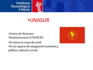 •UNASUR

•Unión de Naciones
•Sudamericanas (UNASUR)
•Se inició en mayo de 2008
•Es un espacio de integración económica,
política, cultural y social.
 